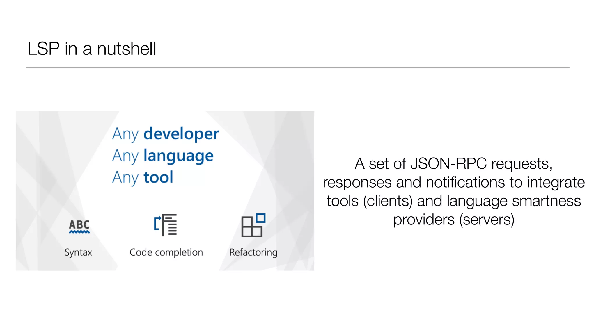 LSP in a nutshell
A set of JSON-RPC requests,
responses and notiﬁcations to integrate
tools (clients) and language smartness
providers (servers)
 
