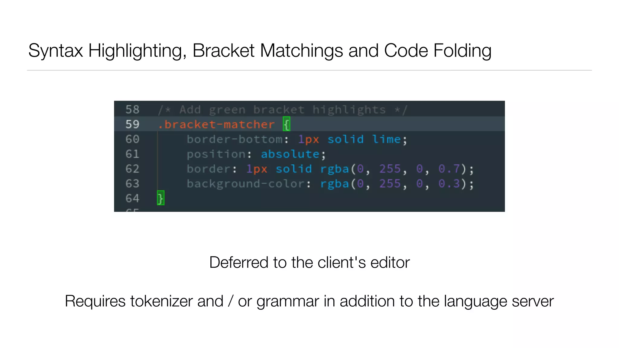 Syntax Highlighting, Bracket Matchings and Code Folding
Deferred to the client's editor
Requires tokenizer and / or grammar in addition to the language server
 