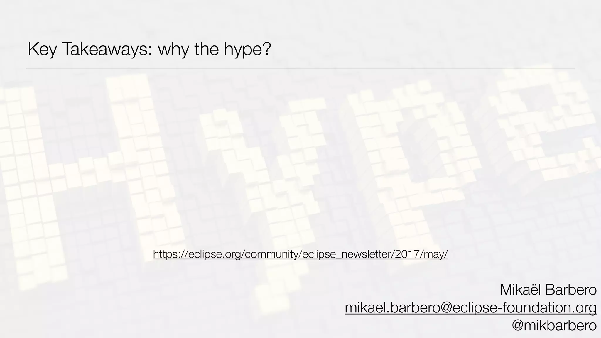 Key Takeaways: why the hype?
Mikaël Barbero
mikael.barbero@eclipse-foundation.org
@mikbarbero
https://eclipse.org/community/eclipse_newsletter/2017/may/
 