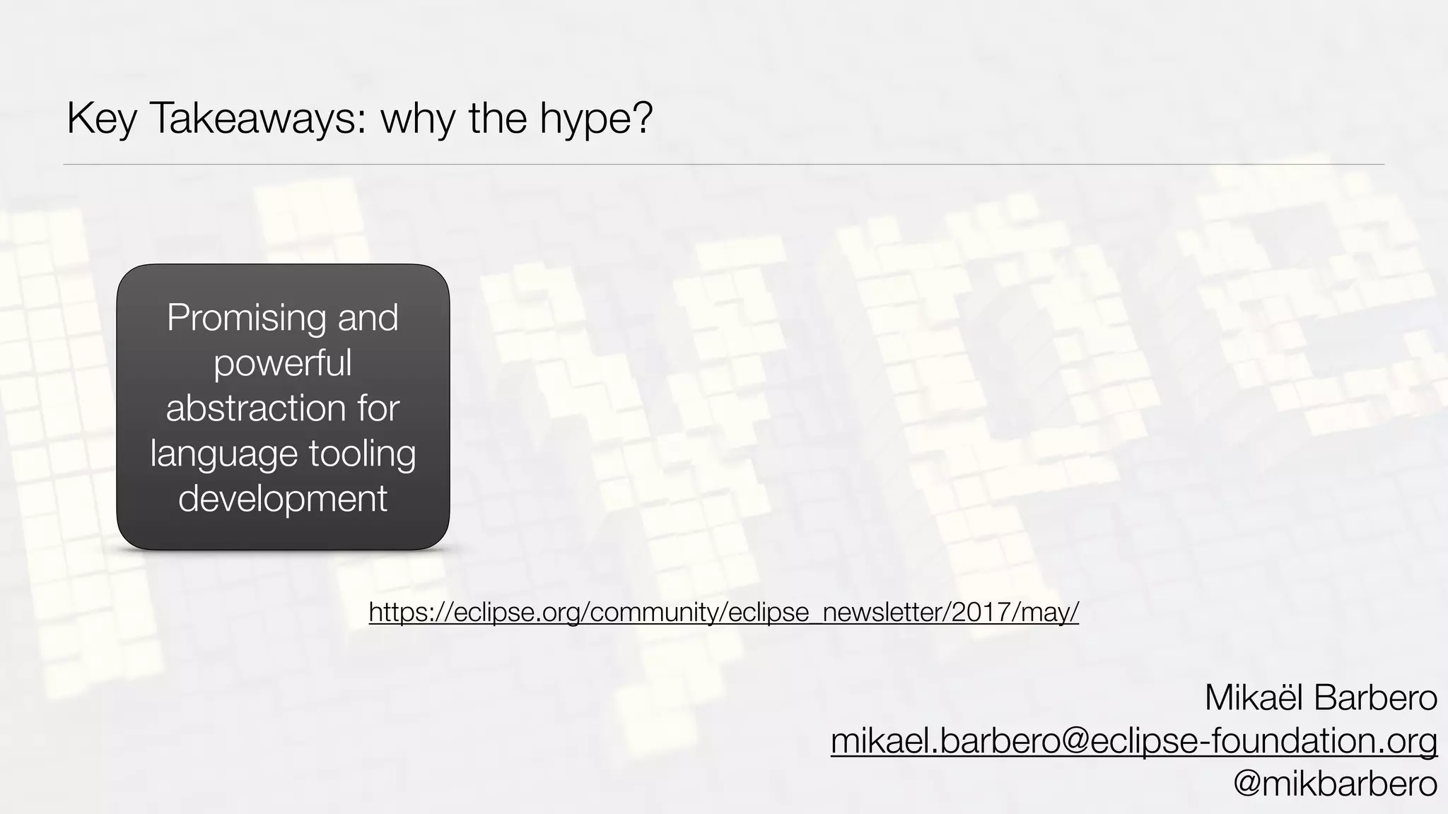Key Takeaways: why the hype?
Promising and
powerful
abstraction for
language tooling
development
Mikaël Barbero
mikael.barbero@eclipse-foundation.org
@mikbarbero
https://eclipse.org/community/eclipse_newsletter/2017/may/
 