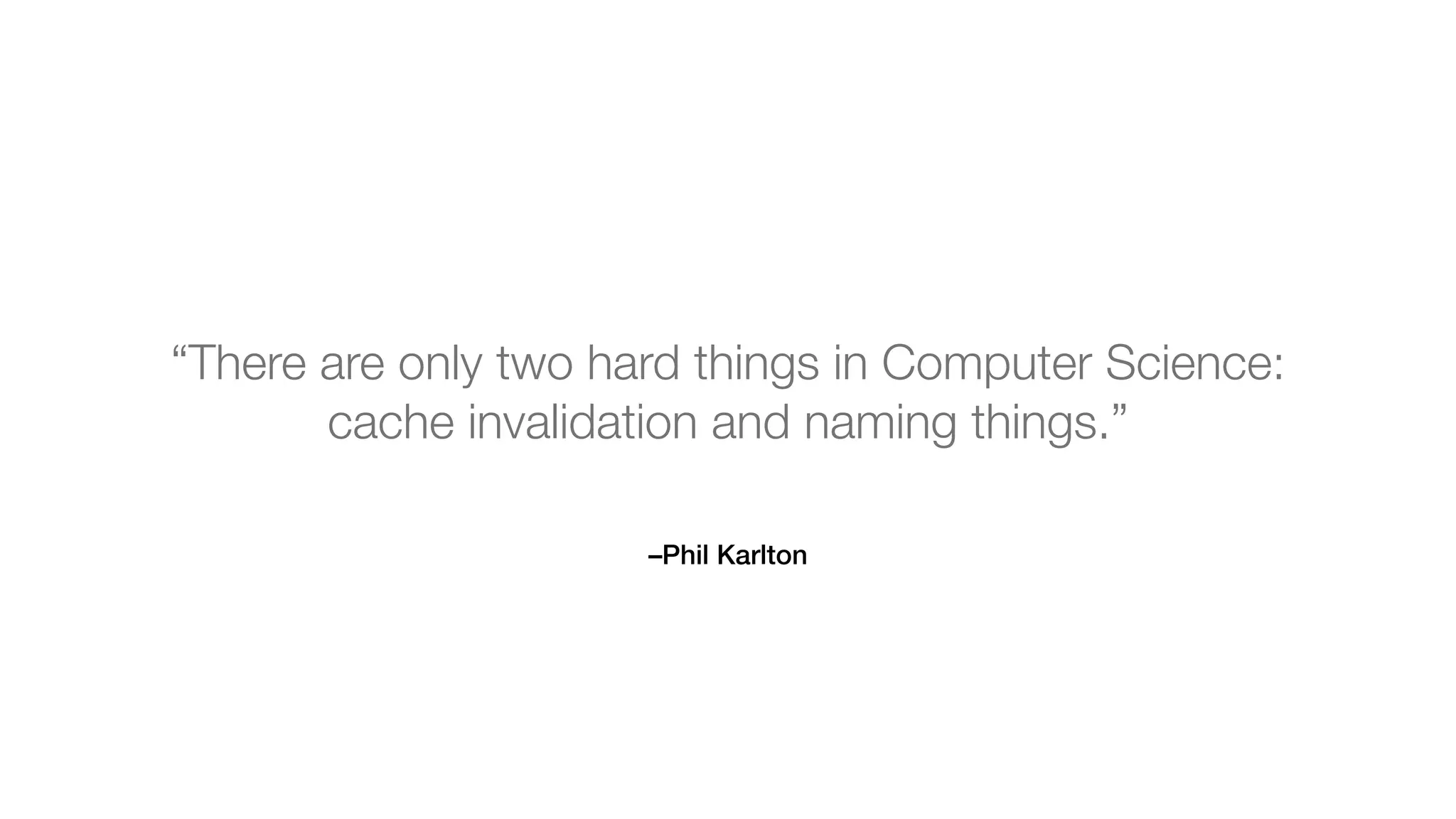 –Phil Karlton
“There are only two hard things in Computer Science:
cache invalidation and naming things.”
 
