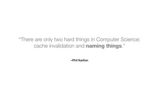 –Phil Karlton
“There are only two hard things in Computer Science:
cache invalidation and naming things.”
 