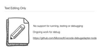 Text Editing Only
No support for running, testing or debugging
Ongoing work for debug
https://github.com/Microsoft/vscode-debugadapter-node
 