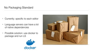No Packaging Standard
• Currently: speciﬁc to each editor
• Language servers can have a lot
of native dependencies
• Possible solution: use docker to
package and run LS
 