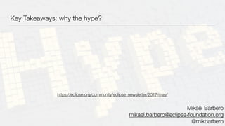 Key Takeaways: why the hype?
Mikaël Barbero
mikael.barbero@eclipse-foundation.org
@mikbarbero
https://eclipse.org/community/eclipse_newsletter/2017/may/
 