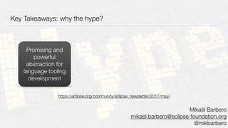 Key Takeaways: why the hype?
Promising and
powerful
abstraction for
language tooling
development
Mikaël Barbero
mikael.barbero@eclipse-foundation.org
@mikbarbero
https://eclipse.org/community/eclipse_newsletter/2017/may/
 