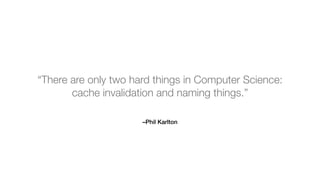 –Phil Karlton
“There are only two hard things in Computer Science:
cache invalidation and naming things.”
 