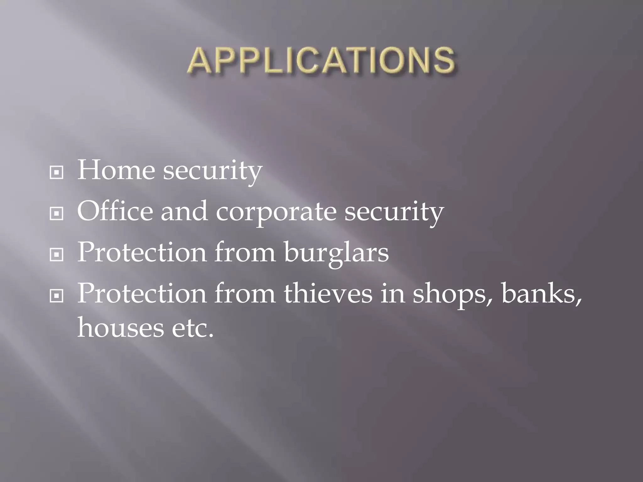  Home security
 Office and corporate security
 Protection from burglars
 Protection from thieves in shops, banks,
houses etc.
 