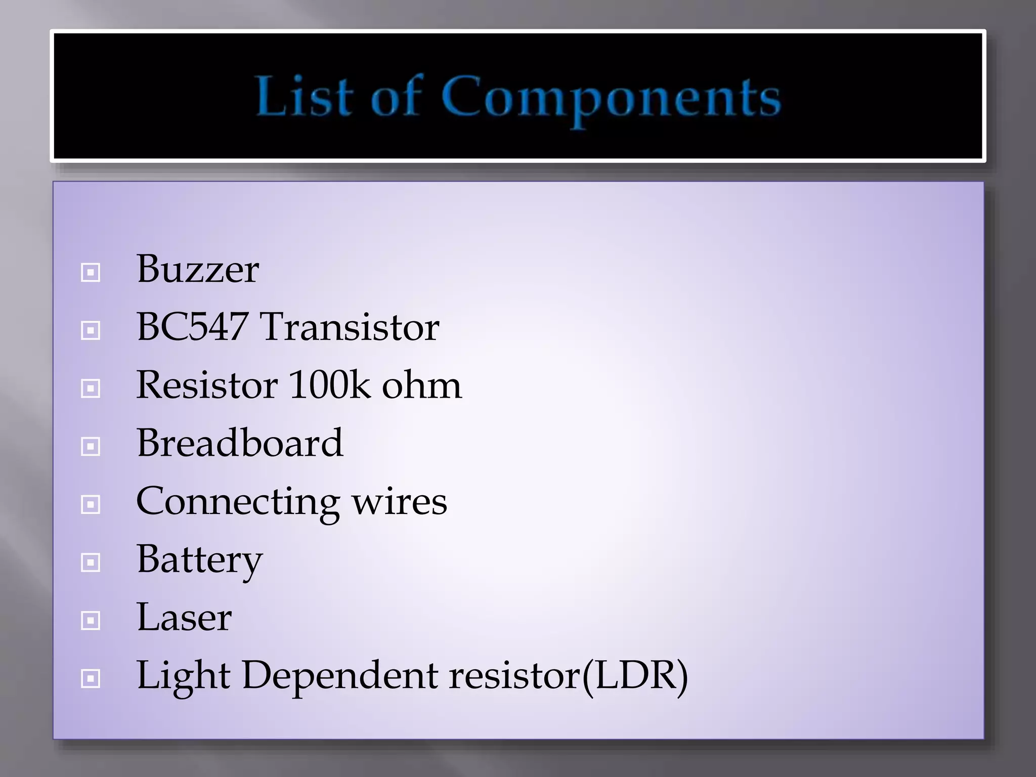  Buzzer
 BC547 Transistor
 Resistor 100k ohm
 Breadboard
 Connecting wires
 Battery
 Laser
 Light Dependent resistor(LDR)
 