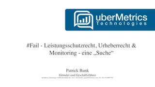 #Fail - Leistungsschutzrecht, Urheberrecht &
Monitoring - eine „Suche“
Patrick Bunk
Gründer und Geschäftsführer
uberMetrics Technologies GmbH, Rosenthaler Str. 34/35, 10178 Berlin, anjou@ubermetrics.com, Tel: +49 (30) 609857501
 