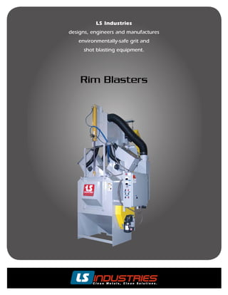 LS Industries
designs, engineers and manufactures
   environmentally-safe grit and
     shot blasting equipment.




    Rim Blasters
 