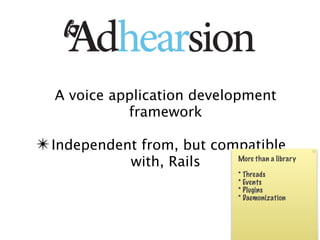 A voice application development
            framework

✴ Independent from, but compatible
            with, Rails    More than a library

                           * Threads
                           * Events
                           * Plugins
                           * Daemonization
 