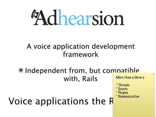 A voice application development
             framework

 ✴ Independent from, but compatible
             with, Rails    More than a library

                            * Threads
                            * Events
                            * Plugins
                            * Daemonization
Voice applications the Ruby Way
 
