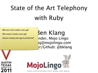 State of the Art Telephony
                                           with Ruby
Who has tried to build a voice app?

Who wants to build a voice app?            Ben Klang
                                   Founder, Mojo Lingo
Anyone running voice apps in production?

                                  bklang@mojolingo.com
                                  Twitter/Github: @bklang
 
