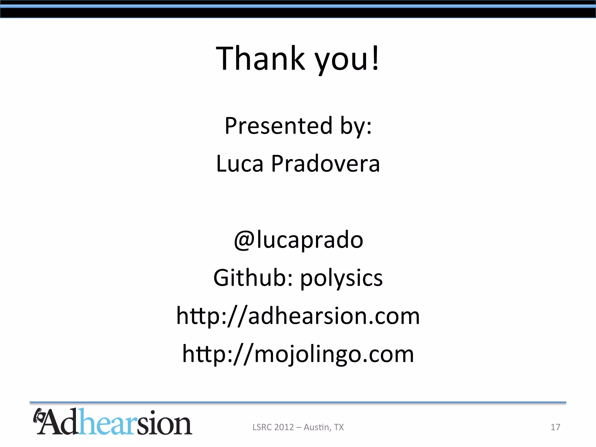 Thank	
  you!	
  
    Presented	
  by:	
  
   Luca	
  Pradovera	
  
             	
  
     @lucaprado	
  
  Github:	
  polysics	
  
hpp://adhearsion.com	
  
hpp://mojolingo.com	
  

       LSRC	
  2012	
  –	
  Aus/n,	
  TX	
     17	
  
 