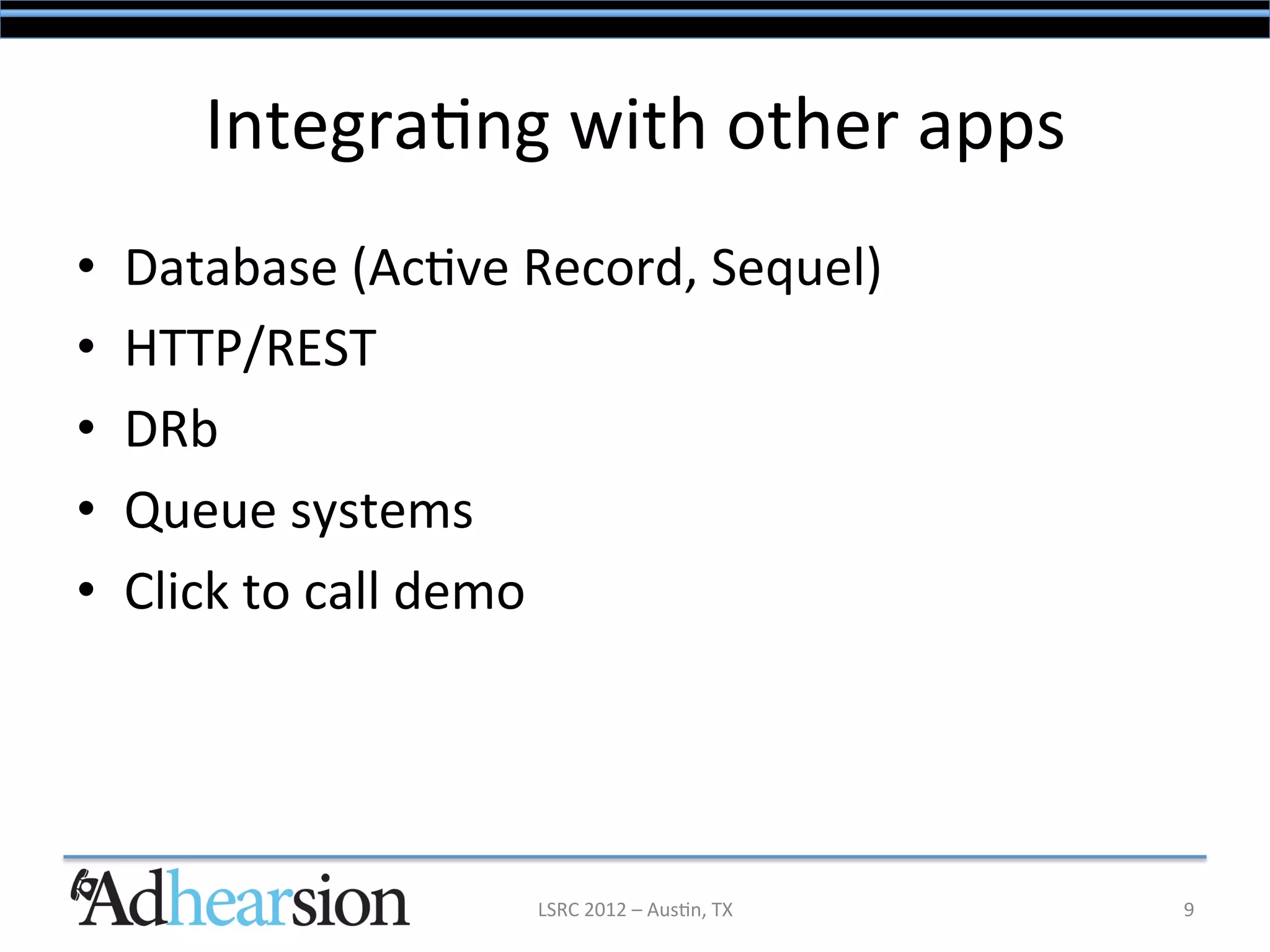 Integra/ng	
  with	
  other	
  apps	
  
•    Database	
  (Ac/ve	
  Record,	
  Sequel)	
  
•    HTTP/REST	
  
•    DRb	
  
•    Queue	
  systems	
  
•    Click	
  to	
  call	
  demo	
  




                            LSRC	
  2012	
  –	
  Aus/n,	
  TX	
     9	
  
 