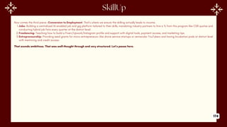 Now comes the third piece—Conversion to Employment. That’s where we ensure the skilling actually leads to income.
1.Jobs- Building a centralized AI-enabled job and gig platform tailored to their skills, mandating industry partners to hire a % from this program like CSR quotas and
conducting hybrid job fairs every quarter at the district level.
2.Freelancing- Teaching how to build a Fiverr/Upwork/Instagram profile and support with digital tools, payment access, and marketing tips.
3.Entrepreneurship- Providing seed grants for micro-entrepreneurs—like drone service startups or vernacular YouTubers and having Incubation pods at district level
with mentoring and credit access.
That sounds ambitious. That was well-thought through and very structured. Let’s pause here.
174
 