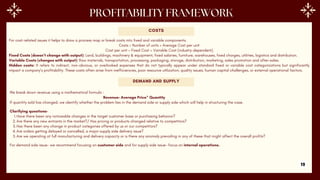 For cost-related issues it helps to draw a process map or break costs into fixed and variable components.
Costs = Number of units × Average Cost per unit
Cost per unit = Fixed Cost + Variable Cost (industry-dependent).
Fixed Costs (doesn’t change with output): Land, buildings, machinery & equipment, fixed salaries, furniture, warehouses, fixed charges, utilities, logistics and distribution.
Variable Costs (changes with output): Raw materials, transportation, processing, packaging, storage, distribution, marketing, sales promotion and after-sales.
Hidden costs: It refers to indirect, non-obvious, or overlooked expenses that do not typically appear under standard fixed or variable cost categorizations but significantly
impact a company’s profitability. These costs often arise from inefficiencies, poor resource utilization, quality issues, human capital challenges, or external operational factors.
COSTS
DEMAND AND SUPPLY
We break down revenue using a mathematical formula :
Revenue= Average Price* Quantity
If quantity sold has changed, we identify whether the problem lies in the demand side or supply side which will help in structuring the case.
Clarifying questions-
1.Have there been any noticeable changes in the target customer base or purchasing behavior?
2.Are there any new entrants in the market?/ Has pricing or products changed relative to competitors?
3.Has there been any change in product categories offered by us or our competitors?
4.Are orders getting delayed or cancelled, a major supply side delivery issue?
5.Are we operating at full manufacturing and delivery capacity or is there any anomaly prevailing in any of these that might affect the overall profits?
For demand side issue- we recommend focusing on customer side and for supply side issue- focus on internal operations.
19
 