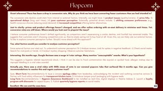 Great inference! There has been a drop in conversion rate. Why do you think we have been converting fewer customers than we had intended to?
The conversion rate decline could stem from internal or external factors. Internally, we might have: 1) product issues (quality/variety), 2) price hike, 3)
operational delays (long wait times), (4) poor customer perception. Externally, potential drivers include: 1) shifting consumer preferences (e.g.,
health-conscious choices reducing snack demand) 2) increased competition offering better alternatives.
Just to clarify- prices and product offerings haven’t changed, and we offer online ordering with on-seat delivery to minimize wait times. Yet,
conversion rates are still down. Where would you look next to pinpoint the issue?
I believe consumer preferences haven’t shifted significantly, as competitors aren’t experiencing a similar decline, and footfall has remained stable. This
suggests that customers aren’t choosing competitors over us, they’re simply opting not to buy food at all. Given this, we can likely rule out external factors.
I’d like to explore consumer perception further. Should I move ahead with this approach?
Yes, what factors would you consider to analyse customer perception?
Since external factors are ruled out. To understand customer perception I’d i) Analyze reviews: Look for spikes in negative feedback. ii) Check social media:
Search for viral posts or trends. iii) Conduct mystery shopping: Observe customer hesitations.
Interesting. Six months ago, Google Reviews saw a surge in 1-star ratings. Many mention “unacceptable” snacks. What’s your hypothesis?
This suggests a hygiene related reputational shock, I think it can be due to Food contamination like expired or spoiled food, allergen mishap due to
improper labelling or a viral video scandal.
Actually yes, there was a viral video with 500k views of ants in our caramel popcorn tubs that surfaced like 6 months ago. Can you give
recommendations to resolve this and regain customer trust?
Sure. Short-Term Recommendations- 1. Issue a sincere apology video from leadership, acknowledging the incident and outlining corrective actions 2.
Partner with food safety influencers for transparent kitchen tours, 3. Introduce tamper-proof packaging with hygiene seals.
Long-Term Recommendations- 1. Hygiene Assurance Dashboard to be installed as real-time, digital displays in theatre lobbies 2. Launch a loyalty
program with discounts for repeat buyers. 3. Publish quarterly hygiene reports on social media.
Excellent. We can end the case here. 33
 