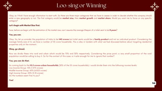 Okay, so I think I have enough information to start with. So there are three major categories that we have to assess in order to decide whether the company should
enter a new geography or not. The first category would be market size, then market growth and market share. Would you want me to focus on any specific
category?
Let’s begin with Market Size first.
Sure, before we begin with the estimation of the market size, can I assume the average lifespan of a toilet seat to be 8 years?
Yes, you can.
Okay. So, let us consider the population of India to be 140 crores but toilet seats would be a family product and not an individual product. Considering the
average family size of 4, we have a number of 35 crore households. This is also in tandem with what we had discussed before about targeting residential
properties only at the moment.
Okay, go ahead.
Now we divide these into rural and urban which would be 70% and 30% respectively. Considering the price point, a very small proportion of the rural
population would be willing to buy it. So for the context of this case, is it safe enough for me to ignore that number?
Yes, you can do that.
So coming back to the 10.5 crores urban households (30% of the 35 crore households), I would divide them into the following income levels:
Low Income Group: 15% (1.575 crores)
Middle Income Group: 65% (6.825 crores)
High Income Group: 20% (2.10 crores)
Do the numbers seem fine to you?
Yes!
54
 