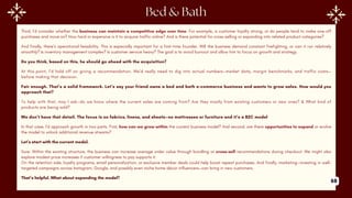 Third, I’d consider whether the business can maintain a competitive edge over time. For example, is customer loyalty strong, or do people tend to make one-off
purchases and move on? How hard or expensive is it to acquire traffic online? And is there potential for cross-selling or expanding into related product categories?
And finally, there’s operational feasibility. This is especially important for a first-time founder. Will the business demand constant firefighting, or can it run relatively
smoothly? Is inventory management complex? Is customer service heavy? The goal is to avoid burnout and allow him to focus on growth and strategy.
Do you think, based on this, he should go ahead with the acquisition?
At this point, I’d hold off on giving a recommendation. We’d really need to dig into actual numbers—market data, margin benchmarks, and traffic costs—
before making that decision.
Fair enough. That’s a solid framework. Let’s say your friend owns a bed and bath e-commerce business and wants to grow sales. How would you
approach that?
To help with that, may I ask—do we know where the current sales are coming from? Are they mostly from existing customers or new ones? & What kind of
products are being sold?
We don’t have that detail. The focus is on fabrics, linens, and sheets—no mattresses or furniture and it’s a B2C model
In that case, I’d approach growth in two parts. First, how can we grow within the current business model? And second, are there opportunities to expand or evolve
the model to unlock additional revenue streams?
Let’s start with the current model.
Sure. Within the existing structure, the business can increase average order value through bundling or cross-sell recommendations during checkout. We might also
explore modest price increases if customer willingness to pay supports it.
On the retention side, loyalty programs, email personalization, or exclusive member deals could help boost repeat purchases. And finally, marketing—investing in well-
targeted campaigns across Instagram, Google, and possibly even niche home décor influencers—can bring in new customers.
That’s helpful. What about expanding the model?
68
 