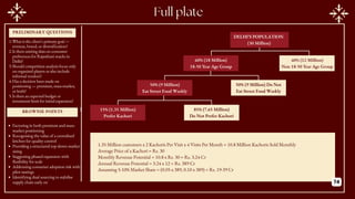 PRELIMINARY QUESTIONS
BROWNIE POINTS
60% (18 Million)
18-50 Year Age Group
DELHI’S POPULATION
(30 Million)
40% (12 Million)
Non 18-50 Year Age Group
50% (9 Million)
Eat Street Food Weekly
50% (9 Million) Do Not
Eat Street Food Weekly
15% (1.35 Million)
Prefer Kachori
85% (7.65 Million)
Do Not Prefer Kachori
1.35 Million customers x 2 Kachoris Per Visit x 4 Visits Per Month = 10.8 Million Kachoris Sold Monthly
Average Price of a Kachori = Rs. 30
Monthly Revenue Potential = 10.8 x Rs. 30 = Rs. 3.24 Cr
Annual Revenue Potential = 3.24 x 12 = Rs. 389 Cr
Assuming 5-10% Market Share = (0.05 x 389, 0.10 x 389) = Rs. 19-39 Cr
1.What is the client’s primary goal —
revenue, brand, or diversification?
2.Is there existing data on consumer
preferences for Rajasthani snacks in
Delhi?
3.Should competition analysis focus only
on organised players or also include
informal vendors?
4.Has a decision been made on
positioning — premium, mass-market,
or both?
5.Is there an expected budget or
investment limit for initial expansion?
Factoring in both premium and mass-
market positioning
Recognising the value of a centralised
kitchen for quality control
Providing a structured top-down market
sizing
Suggesting phased expansion with
flexibility for scale
Addressing consumer adoption risk with
pilot tastings
Identifying dual sourcing to stabilise
supply chain early on 74
 