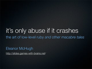 it’s only abuse if it crashes
the art of low-level ruby and other macabre tales


Eleanor McHugh
http://slides.games-with-brains.net/
 