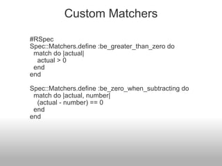 Custom Matchers #RSpec Spec::Matchers.define :be_greater_than_zero do    match do |actual|      actual > 0    end end Spec::Matchers.define :be_zero_when_subtracting do    match do |actual, number|      (actual - number) == 0    end end 
