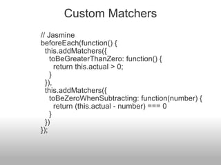 Custom Matchers // Jasmine beforeEach(function() {    this.addMatchers({      toBeGreaterThanZero: function() {        return this.actual > 0;      }    }),    this.addMatchers({      toBeZeroWhenSubtracting: function(number) {        return (this.actual - number) === 0      }    }) }); 