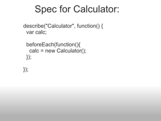 describe("Calculator", function() {   var calc;   beforeEach(function(){     calc = new Calculator();   }); }); Spec for Calculator: 