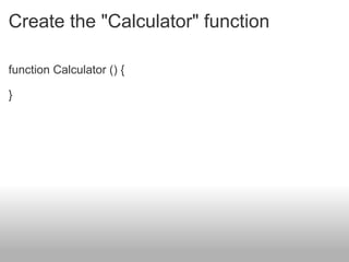 Create the "Calculator" function function Calculator () { } 
