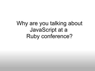 Why are you talking about JavaScript at a  Ruby conference? 