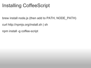 Installing CoffeeScript brew install node.js (then add to PATH, NODE_PATH) curl http://npmjs.org/install.sh | sh npm install -g coffee-script 
