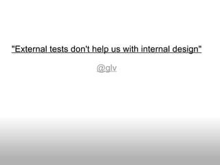 "External tests don't help us with internal design" @glv 