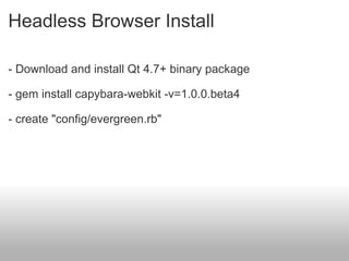 Headless Browser Install - Download and install Qt 4.7+ binary package - gem install capybara-webkit -v=1.0.0.beta4 - create "config/evergreen.rb" 