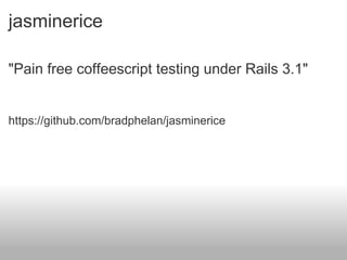 jasminerice "Pain free coffeescript testing under Rails 3.1" https://github.com/bradphelan/jasminerice 