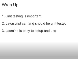 Wrap Up 1. Unit testing is important 2. Javascript can and should be unit tested 3. Jasmine is easy to setup and use 