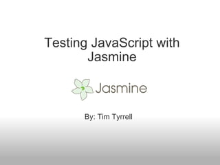 Testing JavaScript with Jasmine By: Tim Tyrrell 