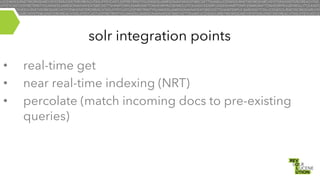 solr integration points
• 
• 
• 

real-time get
near real-time indexing (NRT)
percolate (match incoming docs to pre-existing
queries)

 