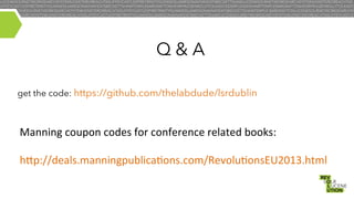 Q&A
get the code: https://github.com/thelabdude/lsrdublin

Manning	
  coupon	
  codes	
  for	
  conference	
  related	
  books:	
  
	
  
h"p://deals.manningpublica8ons.com/Revolu8onsEU2013.html	
  

 