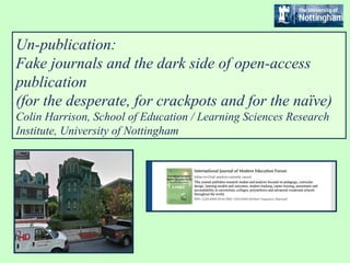 Un-publication:
Fake journals and the dark side of open-access
publication
(for the desperate, for crackpots and for the naïve)
Colin Harrison, School of Education / Learning Sciences Research
Institute, University of Nottingham
 