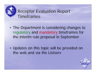 Receptor Evaluation Report
    Timeframes

• The Department is considering changes to
  regulatory and mandatory timeframes for
  the interim rule proposal in September

• Updates on this topic will be provided on
  the web and via the Listserv
 