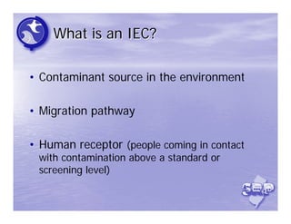 What is an IEC?

• Contaminant source in the environment

• Migration pathway

• Human receptor (people coming in contact
 with contamination above a standard or
 screening level)
 