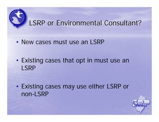 LSRP or Environmental Consultant?

• New cases must use an LSRP

• Existing cases that opt in must use an
  LSRP

• Existing cases may use either LSRP or
  non-LSRP
 