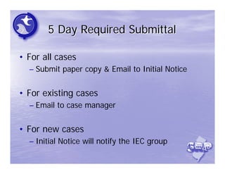 5 Day Required Submittal

• For all cases
  – Submit paper copy & Email to Initial Notice


• For existing cases
  – Email to case manager


• For new cases
  – Initial Notice will notify the IEC group
 