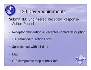 120 Day Requirements
Submit IEC Engineered Receptor Response
  Action Report

• Receptor delineation & Receptor control description

• IEC Immediate Action Form

• Spreadsheet with all data

• Map

• GIS compatible map submission
 