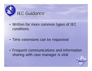 IEC Guidance

• Written for more common types of IEC
  conditions

• Time extensions can be requested

• Frequent communications and information
  sharing with case manager is vital
 