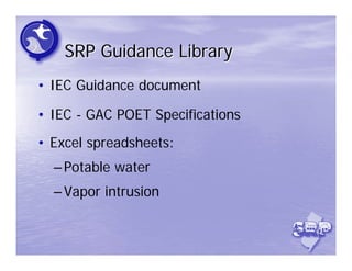 SRP Guidance Library
• IEC Guidance document

• IEC - GAC POET Specifications
• Excel spreadsheets:
  – Potable water
  – Vapor intrusion
 