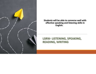 Students will be able to converse well with
effective speaking and listening skills in
English.SRW SKILLS
LSRW- LISTENING, SPEAKING,
READING, WRITING
 
