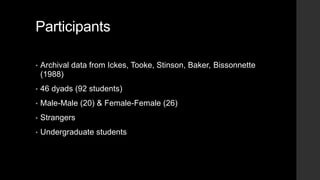 Participants
• Archival data from Ickes, Tooke, Stinson, Baker, Bissonnette
(1988)
• 46 dyads (92 students)
• Male-Male (20) & Female-Female (26)
• Strangers
• Undergraduate students
 